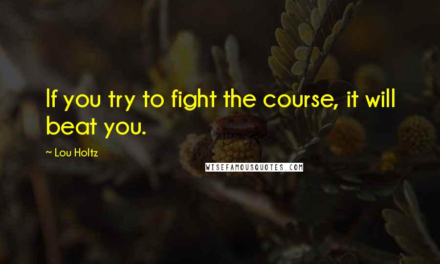 Lou Holtz quotes: If you try to fight the course, it will beat you.