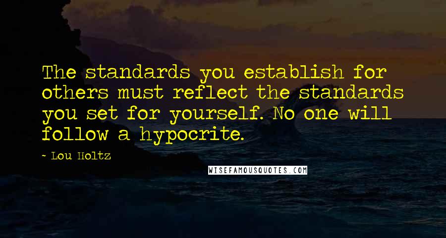 Lou Holtz quotes: The standards you establish for others must reflect the standards you set for yourself. No one will follow a hypocrite.