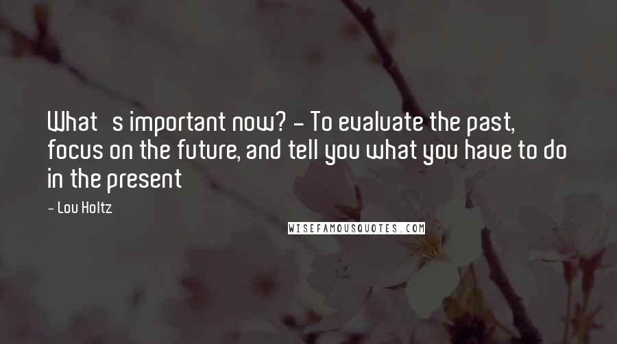 Lou Holtz quotes: What's important now? - To evaluate the past, focus on the future, and tell you what you have to do in the present