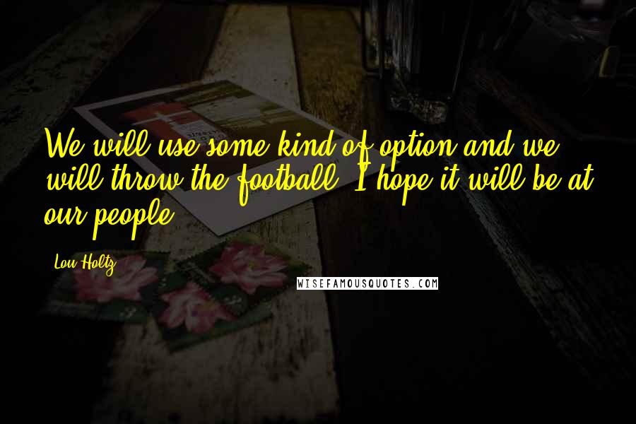 Lou Holtz quotes: We will use some kind of option and we will throw the football. I hope it will be at our people.