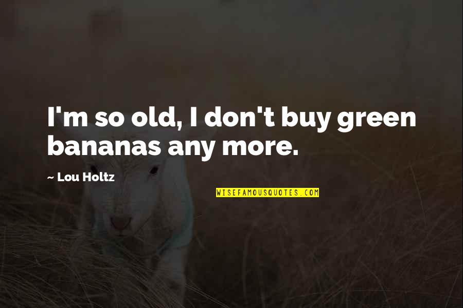 Lou Holtz Quotes By Lou Holtz: I'm so old, I don't buy green bananas