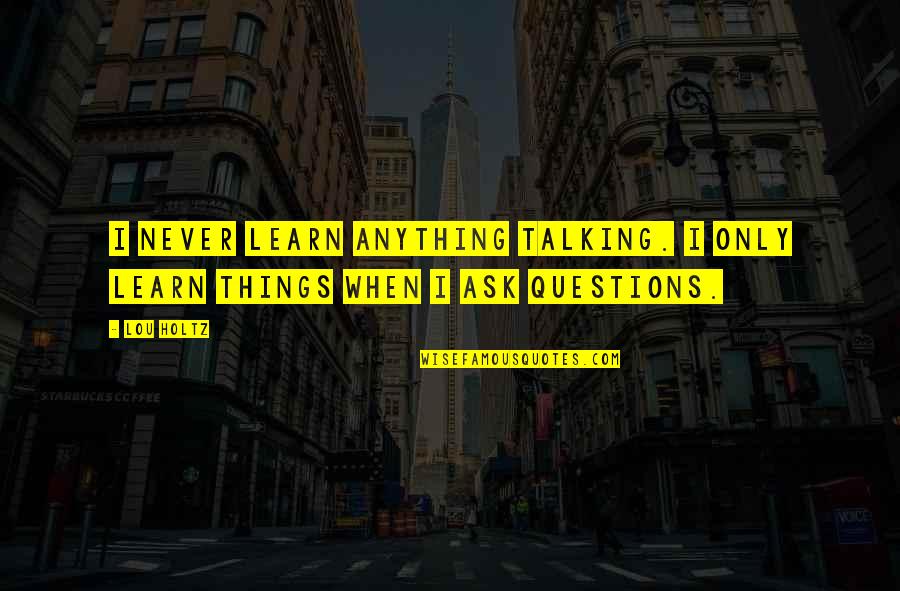 Lou Holtz Quotes By Lou Holtz: I never learn anything talking. I only learn