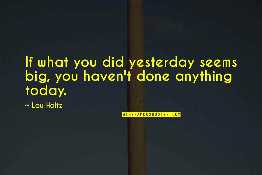 Lou Holtz Quotes By Lou Holtz: If what you did yesterday seems big, you