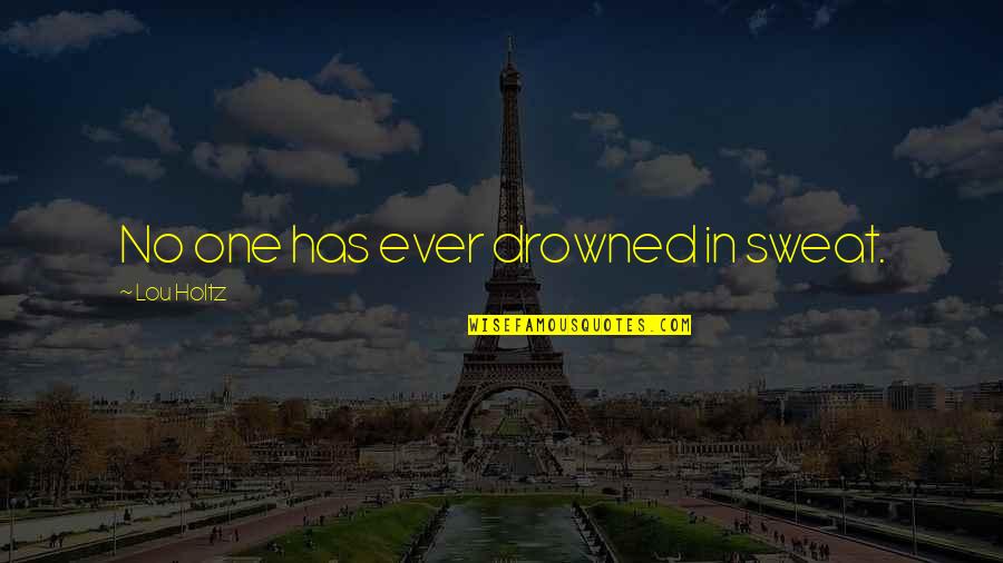 Lou Holtz Quotes By Lou Holtz: No one has ever drowned in sweat.