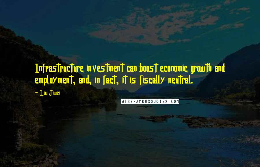 Lou Jiwei quotes: Infrastructure investment can boost economic growth and employment, and, in fact, it is fiscally neutral.
