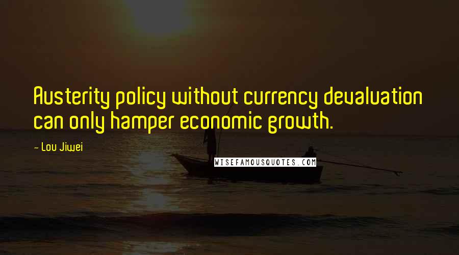 Lou Jiwei quotes: Austerity policy without currency devaluation can only hamper economic growth.