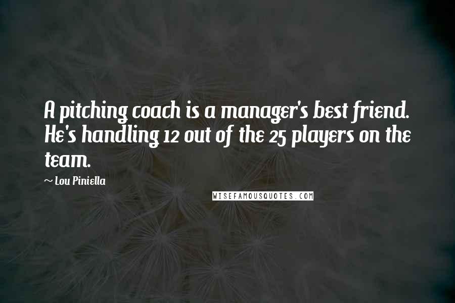 Lou Piniella quotes: A pitching coach is a manager's best friend. He's handling 12 out of the 25 players on the team.