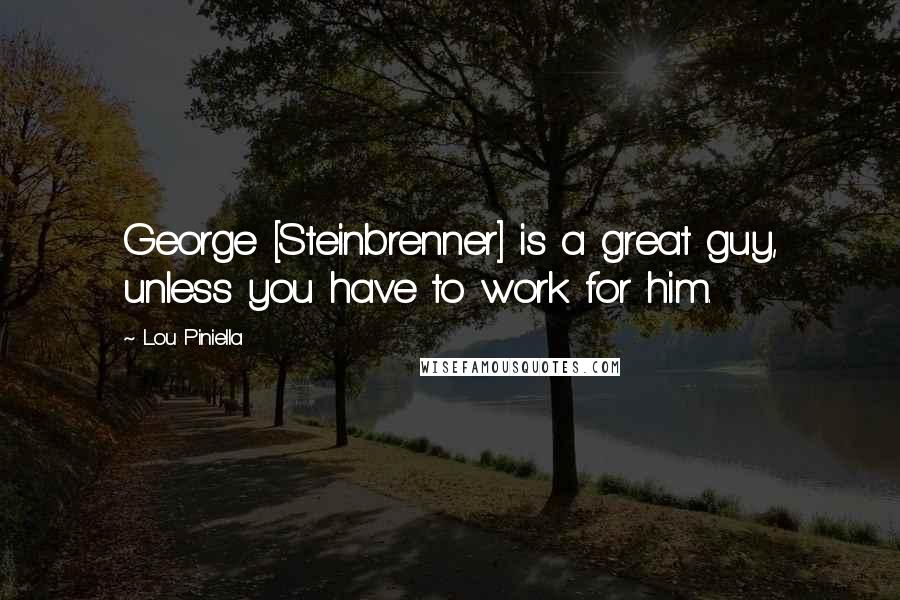 Lou Piniella quotes: George [Steinbrenner] is a great guy, unless you have to work for him.