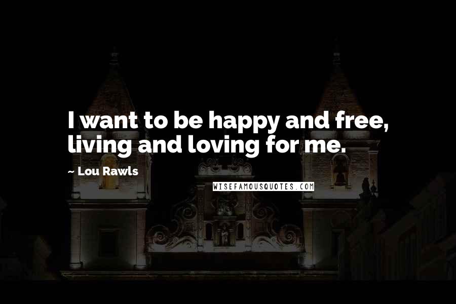 Lou Rawls quotes: I want to be happy and free, living and loving for me.
