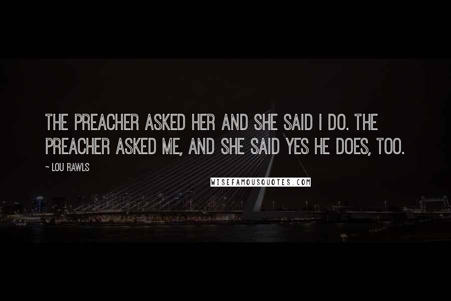 Lou Rawls quotes: The preacher asked her and she said I do. The preacher asked me, and she said yes he does, too.