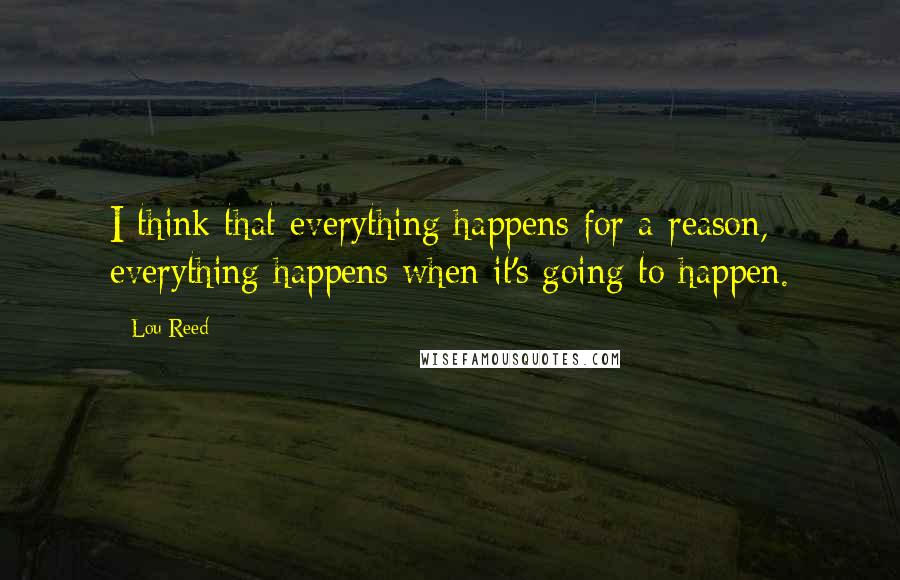 Lou Reed quotes: I think that everything happens for a reason, everything happens when it's going to happen.