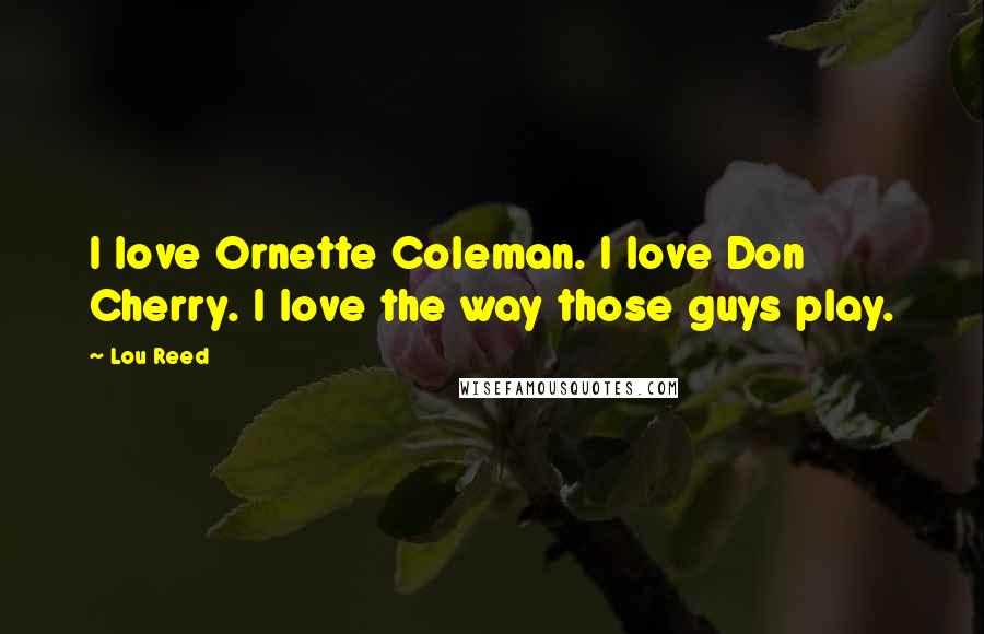 Lou Reed quotes: I love Ornette Coleman. I love Don Cherry. I love the way those guys play.