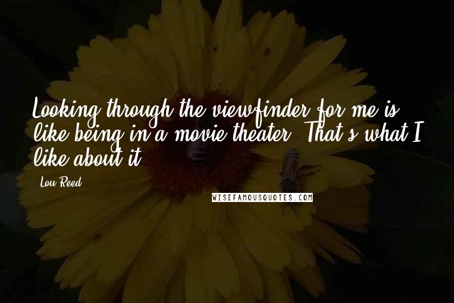 Lou Reed quotes: Looking through the viewfinder for me is like being in a movie theater. That's what I like about it.