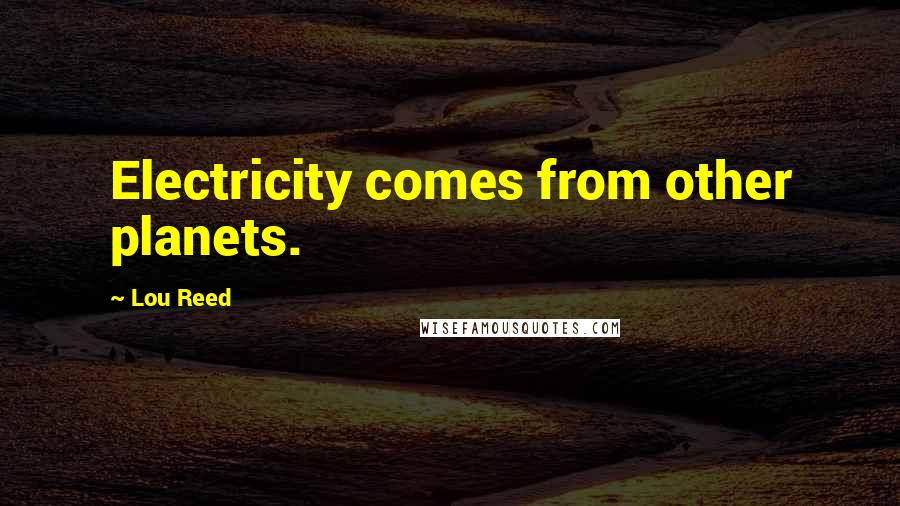 Lou Reed quotes: Electricity comes from other planets.