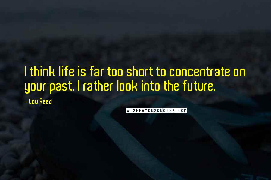 Lou Reed quotes: I think life is far too short to concentrate on your past. I rather look into the future.