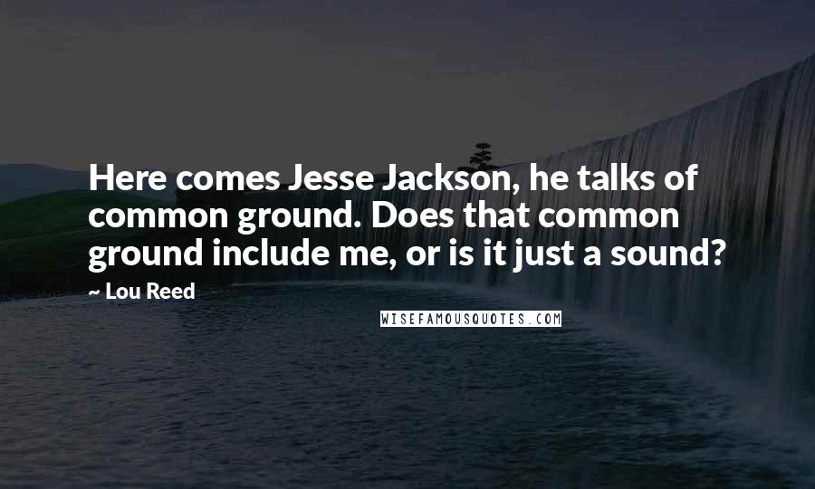 Lou Reed quotes: Here comes Jesse Jackson, he talks of common ground. Does that common ground include me, or is it just a sound?
