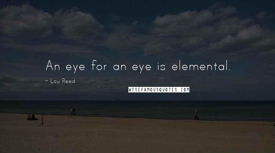 Lou Reed quotes: An eye for an eye is elemental.