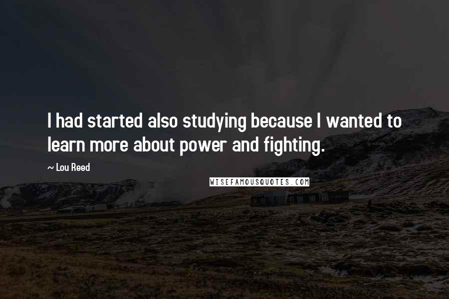 Lou Reed quotes: I had started also studying because I wanted to learn more about power and fighting.