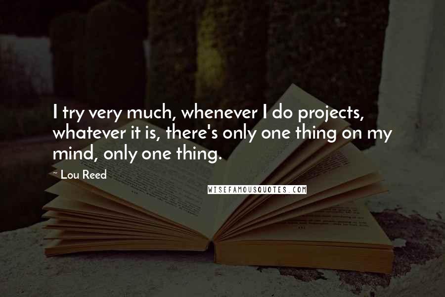 Lou Reed quotes: I try very much, whenever I do projects, whatever it is, there's only one thing on my mind, only one thing.