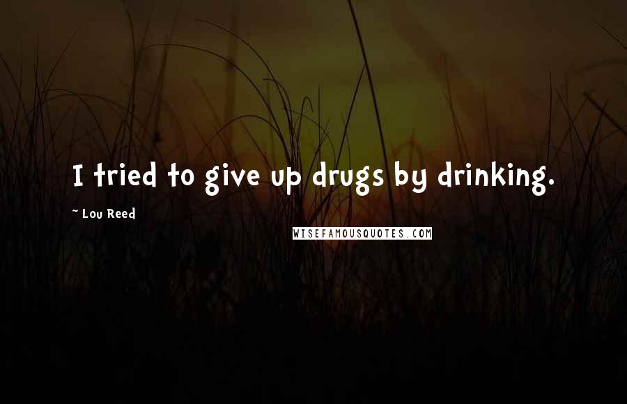 Lou Reed quotes: I tried to give up drugs by drinking.