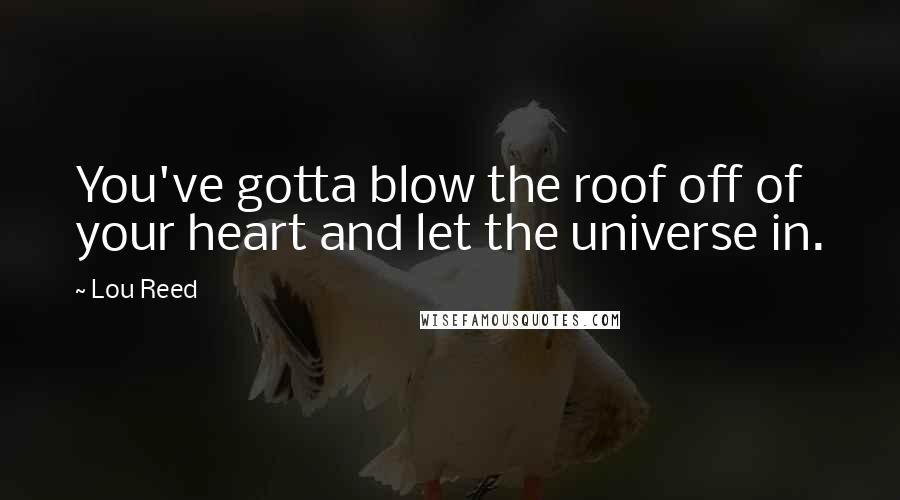 Lou Reed quotes: You've gotta blow the roof off of your heart and let the universe in.