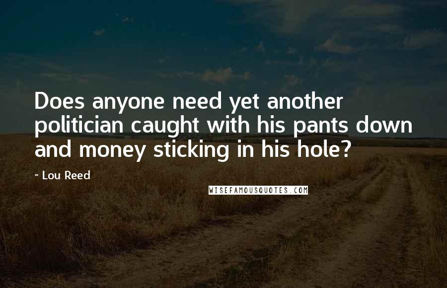 Lou Reed quotes: Does anyone need yet another politician caught with his pants down and money sticking in his hole?