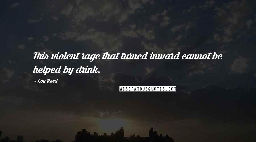 Lou Reed quotes: This violent rage that turned inward cannot be helped by drink.
