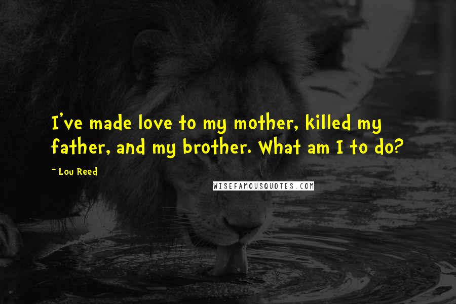 Lou Reed quotes: I've made love to my mother, killed my father, and my brother. What am I to do?