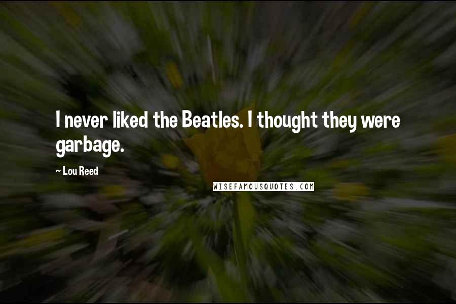 Lou Reed quotes: I never liked the Beatles. I thought they were garbage.