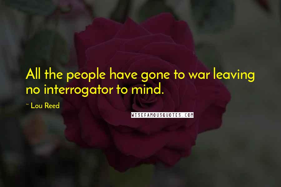 Lou Reed quotes: All the people have gone to war leaving no interrogator to mind.
