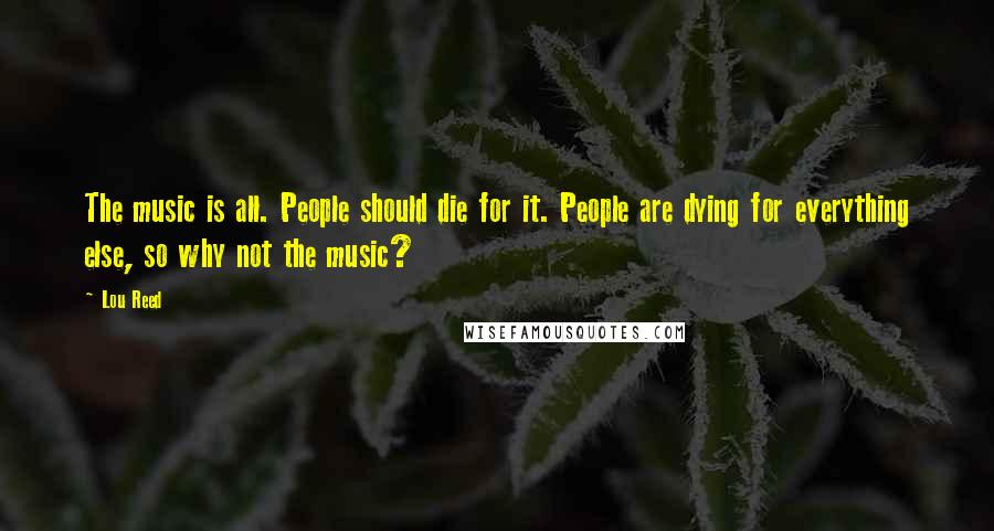 Lou Reed quotes: The music is all. People should die for it. People are dying for everything else, so why not the music?