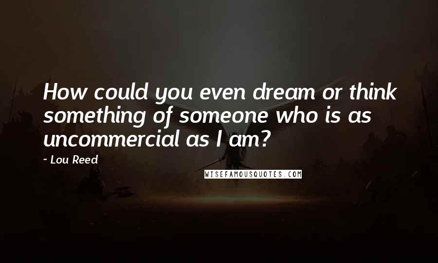 Lou Reed quotes: How could you even dream or think something of someone who is as uncommercial as I am?