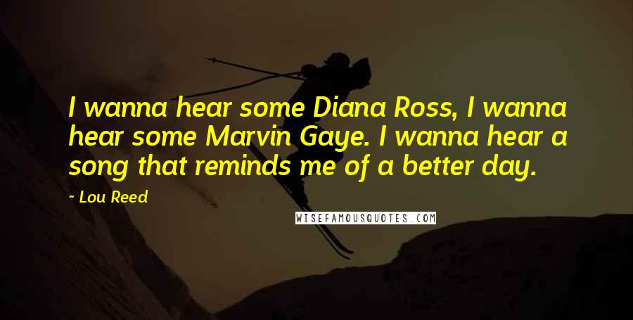 Lou Reed quotes: I wanna hear some Diana Ross, I wanna hear some Marvin Gaye. I wanna hear a song that reminds me of a better day.