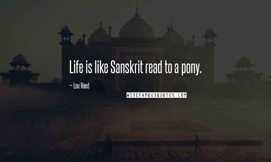 Lou Reed quotes: Life is like Sanskrit read to a pony.