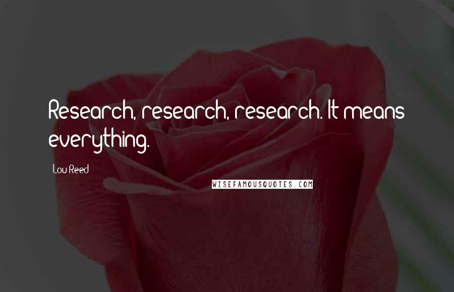 Lou Reed quotes: Research, research, research. It means everything.