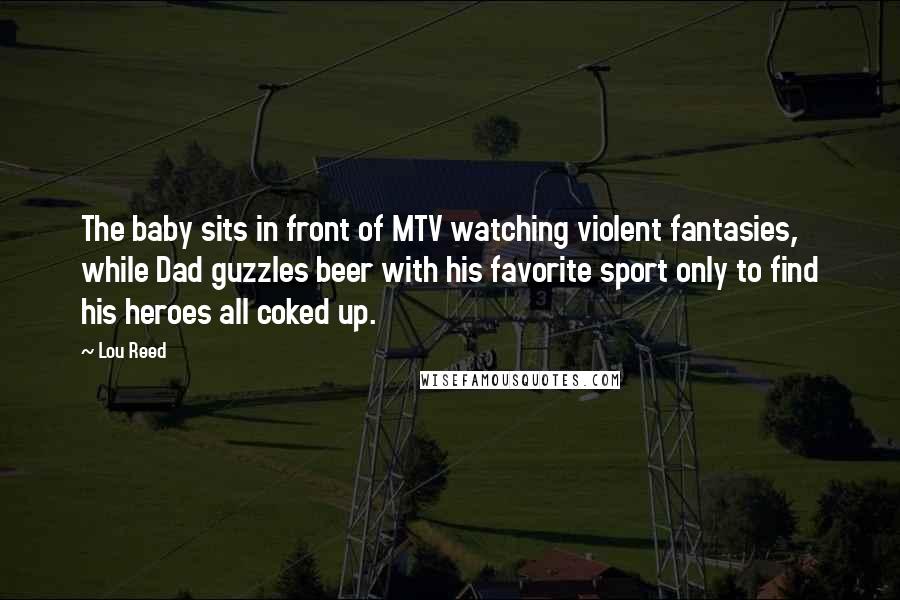 Lou Reed quotes: The baby sits in front of MTV watching violent fantasies, while Dad guzzles beer with his favorite sport only to find his heroes all coked up.
