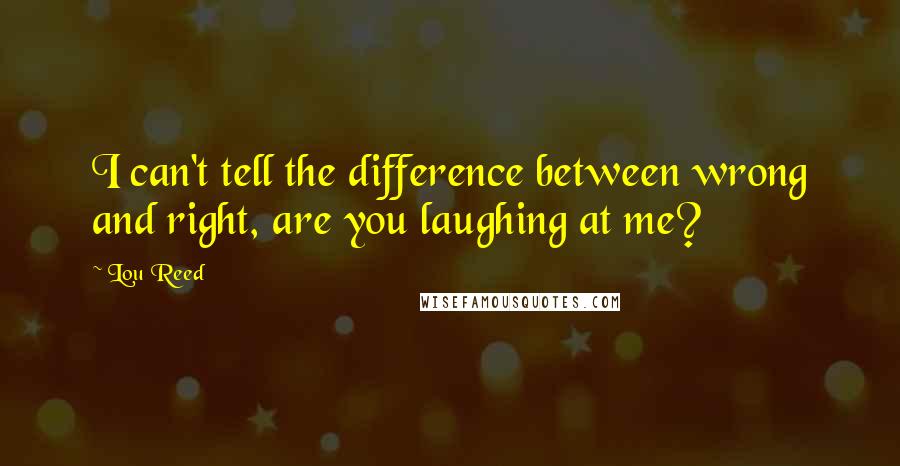 Lou Reed quotes: I can't tell the difference between wrong and right, are you laughing at me?