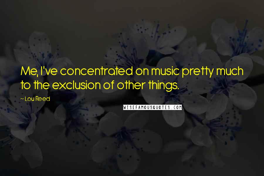 Lou Reed quotes: Me, I've concentrated on music pretty much to the exclusion of other things.