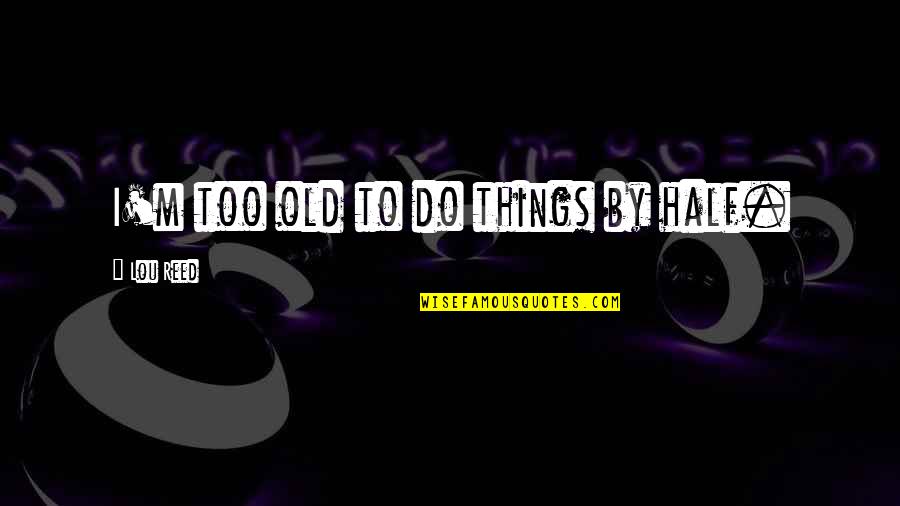 Lou Reed Quotes By Lou Reed: I'm too old to do things by half.