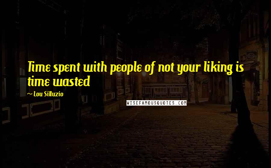 Lou Silluzio quotes: Time spent with people of not your liking is time wasted