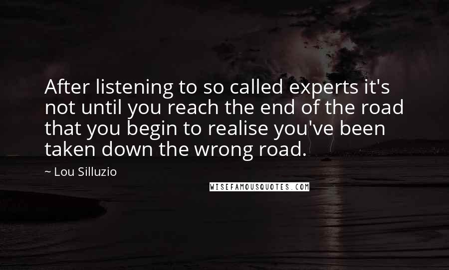 Lou Silluzio quotes: After listening to so called experts it's not until you reach the end of the road that you begin to realise you've been taken down the wrong road.