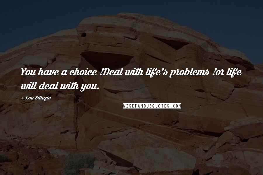 Lou Silluzio quotes: You have a choice !Deal with life's problems !or life will deal with you.