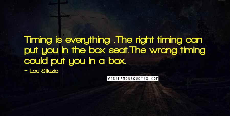 Lou Silluzio quotes: Timing is everything .The right timing can put you in the box seat.The wrong timing could put you in a box.