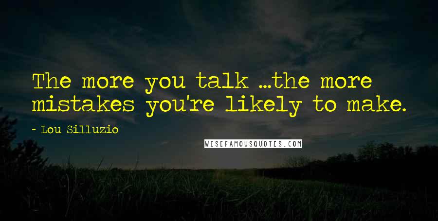 Lou Silluzio quotes: The more you talk ...the more mistakes you're likely to make.