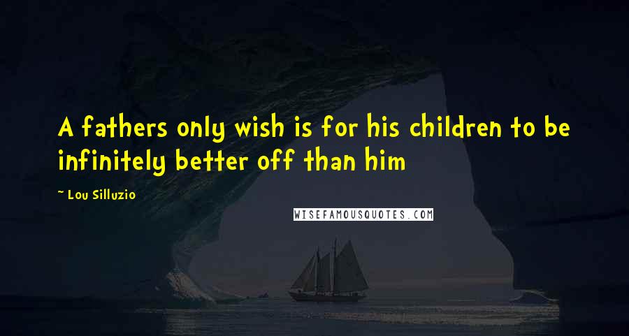 Lou Silluzio quotes: A fathers only wish is for his children to be infinitely better off than him