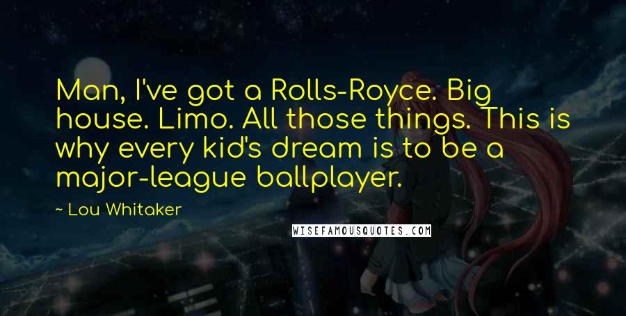 Lou Whitaker quotes: Man, I've got a Rolls-Royce. Big house. Limo. All those things. This is why every kid's dream is to be a major-league ballplayer.