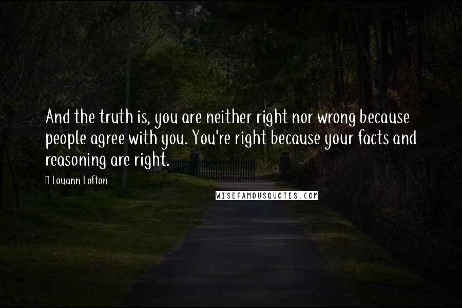 Louann Lofton quotes: And the truth is, you are neither right nor wrong because people agree with you. You're right because your facts and reasoning are right.