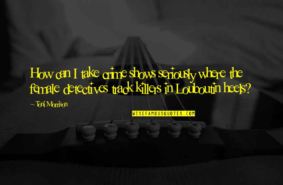 Louboutin Heels Quotes By Toni Morrison: How can I take crime shows seriously where Louboutin Heels Quotes By Toni Morrison: How can I take crime shows seriously where