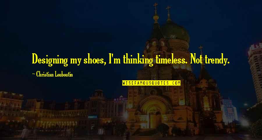 Louboutin Shoes Quotes By Christian Louboutin: Designing my shoes, I'm thinking timeless. Not trendy.