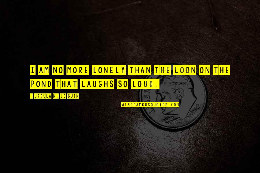 Loud Laughs Quotes By Ursula K. Le Guin: I am no more lonely than the loon Loud Laughs Quotes By Ursula K. Le Guin: I am no more lonely than the loon